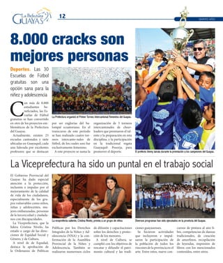 12
C
on más de 8.000
estudiantes be-
neficiados, las Es-
cuelas de Fútbol
gratuitas se han convertido
en otro de los proyectos em-
blemáticos de la Prefectura
del Guayas.
Actualmente, existen 23
escuelas cantonales y siete
ubicadas en Guayaquil, cada
una liderada por excelentes
profesores que se destacan
El Gobierno Provincial del
Guayas ha dado especial
atención a la protección,
inclusión e impulso por el
mejoramiento de la calidad
de vida de los ciudadanos,
especialmente de los gru-
pos vulnerables como niños,
niñas y adolescentes, mu-
jeres embarazadas, personas
de la tercera edad y ciudada-
nos con discapacidades.
La Viceprefectura, que la
lidera Cristina Nivelo, ha
estado a cargo de las direc-
ciones de Equidad Social y
Género, y de Cultura.
A nivel de de Equidad,
destaca la aprobación de
la Ordenanza de Políticas
8.000 cracks son
mejores personas
La Prefectura organizó el Primer Torneo Intercantonal Femenino del Guayas.
El prefecto Jimmy Jairala durante la premiación a los campeones del Guayas.
Deportes. Las 30
Escuelas de Fútbol
gratuitas son una
opción sana para la
niñez y adolescencia
La Viceprefectura ha sido un puntal en el trabajo social
La viceprefecta saliente, Cristina Nivelo, premia a un grupo de niños.
QUINTO AÑO
por ser exglorias del ba-
lompié ecuatoriano. En el
transcurso de este período
se han realizado cuatro tor-
neos intercanto-nales de
fútbol, de los cuales uno fue
exclusivamente femenino.
A este proyecto se suma la
organización de 3 torneos
intercantonales de cheer-
leaders que premiaron el tal-
ento y la preparación en esta
disciplina, y la participación
en la tradicional regata
Guayaquil- Posorja, para
promover el deporte.
Diversos programas han sido ejecutados en la provincia del Guayas.
Públicas por los Derechos
Integrales de la Niñez y Ad-
olescencia (NNA) y la con-
formación de la Asamblea
Provincial de la Niñez y
Adolescencia. También se
realizaron numerosos ciclos
de difusión y capacitaciones
sobre los derechos y protec-
ción de los menores.
A nivel de Cultura, se
cumplió con los objetivos de
rescatar y difundir el patri-
monio cultural y las tradi-
ciones guayasenses.
Se hicieron actividades
que incluyeron e impul-
saron la participación de
la población de todos los
rincones de la provincia en el
arte. Entre estos, nueve con-
cursos de pintura al aire li-
bre, competencias de danzas
tradicionales, de creación
de amorfinos, recopilación
de leyendas, impresión de
libros con los mencionados
contenidos, entre otros.
 