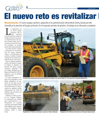 4 QUINTO AÑO
El nuevo reto es revitalizar l
Reconstrucción. El nuevo equipo caminero adquirido en la administración del prefecto Jimmy Jairala permite
intensificar la atención al Guayas profundo. En el segundo período de gestión, el trabajo será reforzado y ampliado
L
a adquisición de
un nuevo equipo
caminero, que se
logró concretar
en el presente año, reforzó el
trabajo iniciado en la prime-
ra administración del pre-
fecto Jimmy Jairala para la
reconstrucción de los cami-
nos vecinales y la revitali-
zación del Guayas profundo.
Las obras fueron variadas
e incluyeron la reconstruc-
ción de muros, manteni-
miento o reforzamiento de
caminos vecinales, limpieza
y desazolve de canales, enro-
cado de muros, entre otros.
Para la segunda adminis-
tración del prefecto Jairala,
el trabajo se planificó en
función del nuevo equipo
caminero adquirido con
un crédito otorgado por el
Banco del Estado de USD 10
millones y con un subsidio
estatal del 70%.
La nueva maquinaria in-
cluye una trituradora y una
planta asfaltadora, las pri-
meras de este tipo con las
que cuenta el Gobierno Pro-
vincial del Guayas. A ello se
sumará un segundo crédito
internacional de USD 10
millones, que se tramita con
un banco chino.
Además, se subirá al Por-
tal de Compras Públicas
la contratación de trabajos
para mantenimiento o re-
forzamiento de caminos
vecinales, que tendrán doble
sello asfáltico, para cantones
como El Empalme, Balzar,
Colimes, Daule y Santa
Lucía. Trabajadores de la Prefectura intervinieron la vía Progreso-Sabana Grande.
El prefecto Jimmy Jairala inspecciona permanentemente los trabajos en las vías del Guayas. El 14 de mayo inicia su segunda administración.
Maquinaria de la Prefectura reconstruyó el camino Los Tintos-La Alborada.
 