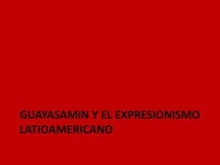GUAYASAMIN Y EL EXPRESIONISMO
LATIOAMERICANO
 