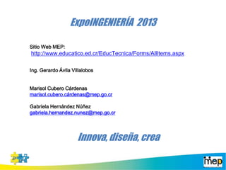Sitio Web MEP:
http://www.educatico.ed.cr/EducTecnica/Forms/AllItems.aspx
Ing. Gerardo Ávila Villalobos
Marisol Cubero Cárdenas
marisol.cubero.cárdenas@mep.go.cr
Gabriela Hernández Núñez
gabriela.hernandez.nunez@mep.go.cr
Innova, diseña, crea
ExpoINGENIERÍA 2013
 