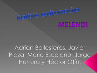 Barbie extrarradio Melendi Adrián Ballesteros, Javier Plaza, Mario Escolano, Jorge Herrera y Héctor Otín. 