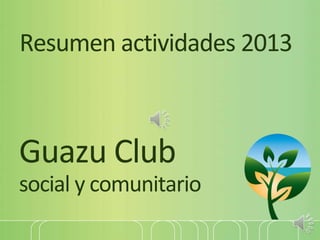 Resumen actividades 2013
Guazu Club
social y comunitario
 