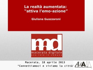 La realtà aumentata:
    “attiva l’emo-azione”

        Giuliana Guazzaroni




     Macerata, 18 aprile 2013
“Connettiamoci e viviamo la città ”
 