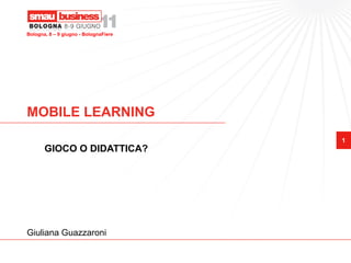 Bologna, 8 – 9 giugno - BolognaFiere




MOBILE LEARNING
                                       1
       GIOCO O DIDATTICA?




Giuliana Guazzaroni
 