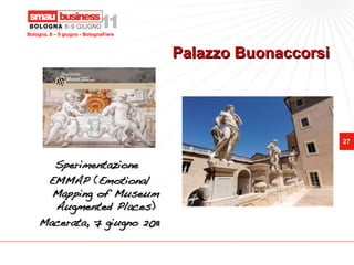 Bologna, 8 – 9 giugno - BolognaFiere



                                       Palazzo Buonaccorsi




                                                             27


      Sperimentazione
     EMMAP (Emotional
      Mapping of Museum
      Augmented Places)
    Macerata, 7 giugno 2011
 