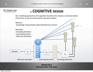 A Cognitive Heuristic model of Local Community Recognition




    The Simple Case
                                               #$%'(')*+*,'%
                                               !
                           !#$%'()*+,$-..#-/0$1$10($/,+*23($0(#*42/4$5#41$*%.4(4$-$/0-#-/1(#*6-2+$
                           7$10($*++(#$41#/1#($7$10($-1%*/$()(%(+14$8+'(49:$                  F::$

                           ;(%#$
                                                                                                                  5/
                           =  +?)(',($#(.#(4(+1-2+$8@+'('$;(%#$A(/1#9$
                                                                                                                             F::$
                                                                                                                  .
                           B(#*42/4$
                           =  +/'*+,$87+/2+9$
                            C
                           =  (-#+*+,$87+/2+9$
                            D                                                                               50
                           = +7(#(+/($87+/2+9$
                            E
                                                                                                            .           51

                                                          -                                                            .

                                                        ./                           ./
                                                        .0                           .0
                       !6789:                          .1                           .1
                                         BI$                            BH$
                                                        .2                           .2
                                                        .33                          .33                  BG$
                                                        .4                           .4
                             E+7(#(+/($B(#*42/4$              D(-#+*+,$B(#*42/4$           C+/'*+,$B(#*42/4$

                                                            AWASS 2012
                                                       Edinburg 10th-16th June

Friday, June 8, 2012
 