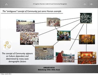 A Cognitive Heuristic model of Local Community Recognition




   The “ambiguous” concept of Community: just some Human example




  The concept of Community appears
      as Culture dependent and
      determined by many socio
         demographic factors

                                                  AWASS 2012
                                             Edinburg 10th-16th June

Friday, June 8, 2012
 
