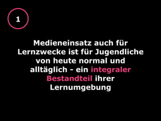 Medieneinsatz auch für
Lernzwecke ist für Jugendliche
von heute normal und
alltäglich - ein integraler
Bestandteil ihrer
Lernumgebung
1
 