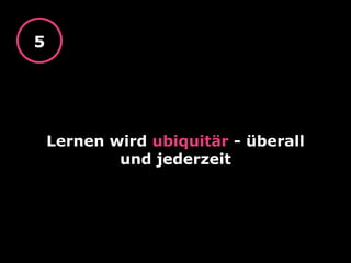 Lernen wird ubiquitär - überall
und jederzeit
5
 