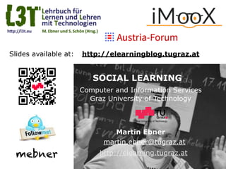 Graz University of Technology
SOCIAL LEARNING
Computer and Information Services
Graz University of Technology
Martin Ebner
http://elearning.tugraz.at
martin.ebner@tugraz.at
Slides available at: http://elearningblog.tugraz.at
mebner
 