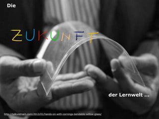 http://talkvietnam.com/2013/01/hands-on-with-cornings-bendable-willow-glass/
Die 
der Lernwelt ... 
 