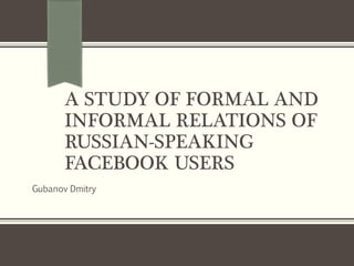 A STUDY OF FORMAL AND
INFORMAL RELATIONS OF
RUSSIAN-SPEAKING
FACEBOOK USERS
Gubanov Dmitry
 
