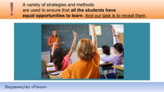 Видавництво «Ранок»
A variety of strategies and methods
are used to ensure that all the students have
equal opportunities to learn. And our task is to reveal them.
 