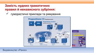 Видавництво «Ранок»
Замість нудних граматичних
правил й ненависного зубріння:
 гумористичні приклади та римування
 