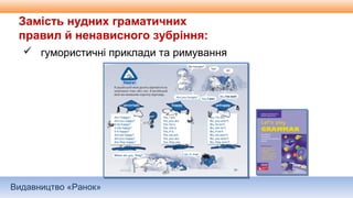 Видавництво «Ранок»
Замість нудних граматичних
правил й ненависного зубріння:
 гумористичні приклади та римування
 
