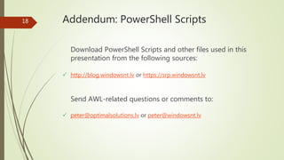 18 Addendum: PowerShell Scripts
Download PowerShell Scripts and other files used in this
presentation from the following sources:
 http://blog.windowsnt.lv or https://srp.windowsnt.lv
 peter@optimalsolutions.lv or peter@windowsnt.lv
Send AWL-related questions or comments to:
 