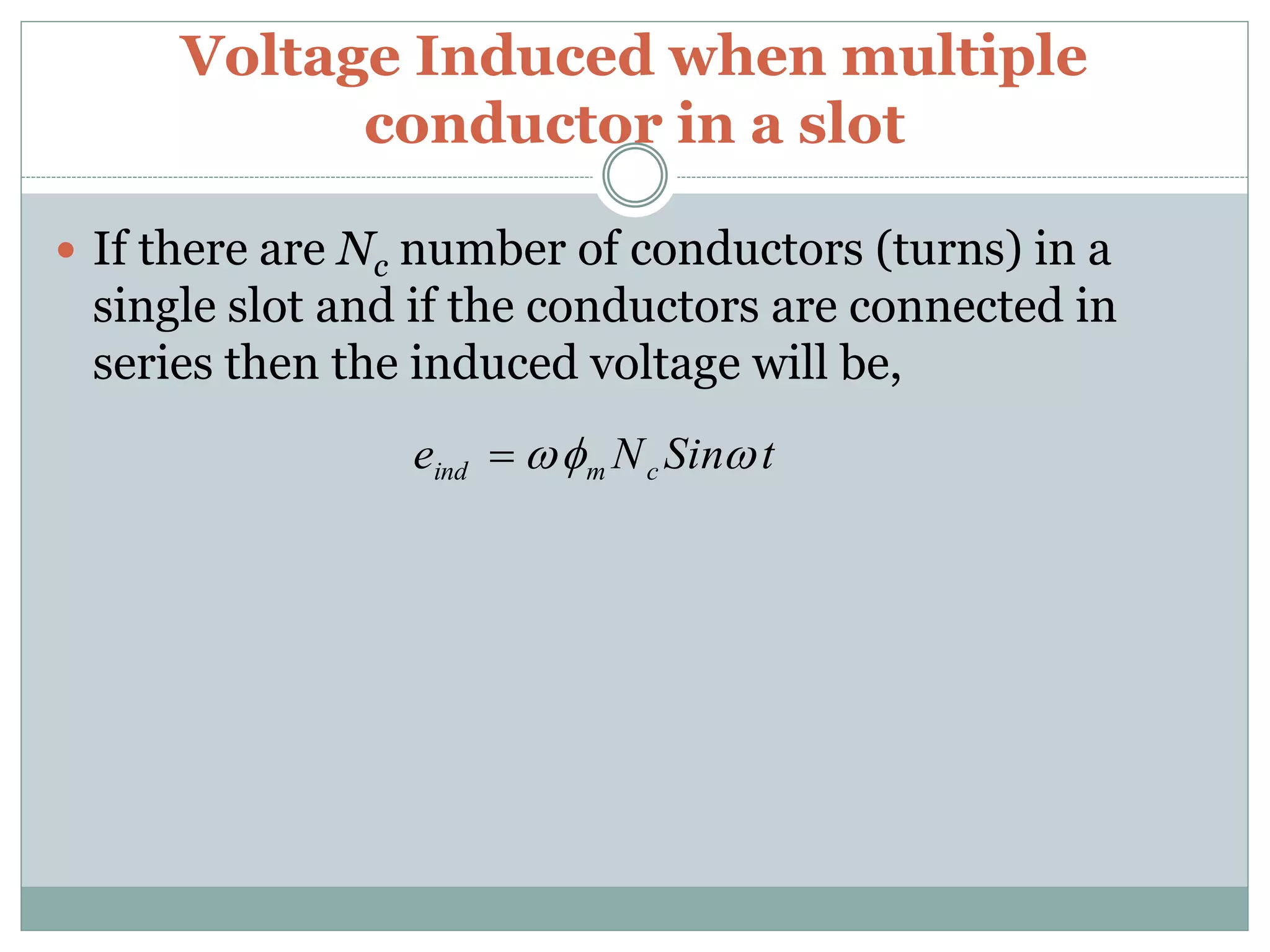 Voltage Induced when multiple
conductor in a slot
 If there are Nc number of conductors (turns) in a
single slot and if the conductors are connected in
series then the induced voltage will be,
tSinNe cmind 
 