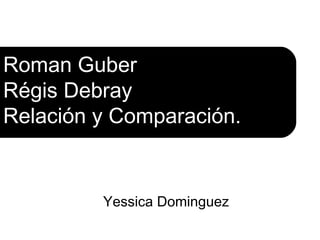 Roman Guber
Régis Debray
Relación y Comparación.


         Yessica Dominguez
 