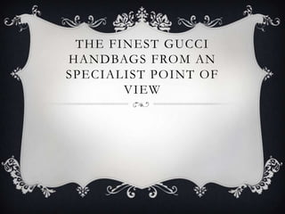 THE FINEST GUCCI
HANDBAGS FROM AN
SPECIALIST POINT OF
       VIEW
 