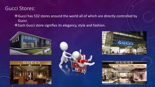 Gucci Stores:
Gucci has 532 stores around the world all of which are directly controlled by
Gucci.
Each Gucci store signifies its elegancy, style and fashion.
 