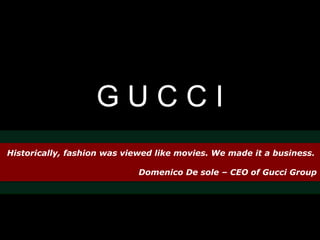 G U C C I 
Historically, fashion was viewed like movies. We made it a business. 
Domenico De sole – CEO of Gucci Group 
 
