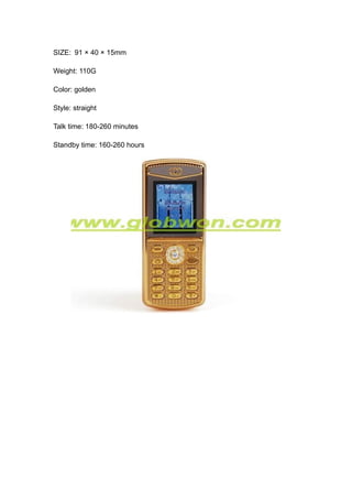 SIZE: 91 × 40 × 15mm

Weight: 110G

Color: golden

Style: straight

Talk time: 180-260 minutes

Standby time: 160-260 hours
 