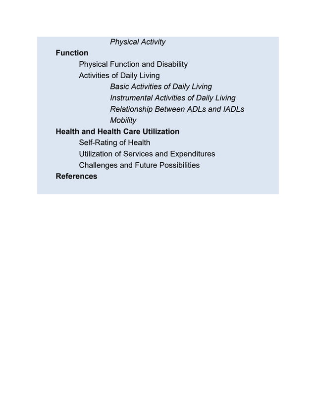 Physical Activity
Function
Physical Function and Disability
Activities of Daily Living
Basic Activities of Daily Living
Instrumental Activities of Daily Living
Relationship Between ADLs and IADLs
Mobility
Health and Health Care Utilization
Self-Rating of Health
Utilization of Services and Expenditures
Challenges and Future Possibilities
References
 