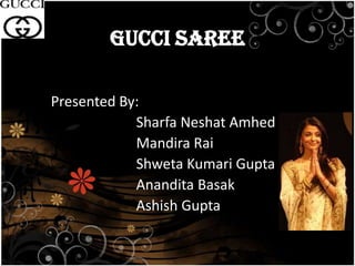 GUCCI SAREE

Presented By:
            Sharfa Neshat Amhed
            Mandira Rai
            Shweta Kumari Gupta
            Anandita Basak
            Ashish Gupta
 