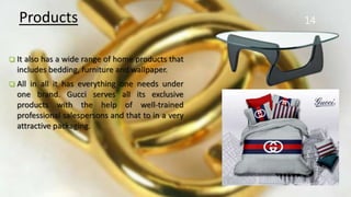 14Products
 It also has a wide range of home products that
includes bedding, furniture and wallpaper.
 All in all it has everything one needs under
one brand. Gucci serves all its exclusive
products with the help of well-trained
professional salespersons and that to in a very
attractive packaging.
 