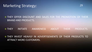  THEY OFFER DISCOUNT AND SALES FOR THE PROMOTION OF THEIR
BRAND AND PRODUCTS.
 THEY INITIATE AWARENESS ABOUT THEIR PRODUCTS.
 THEY INVEST HEAVILY IN ADVERTISEMENTS OF THEIR PRODUCTS TO
ATTRACT MORE CUSTOMERS.
29Marketing Strategy:
 