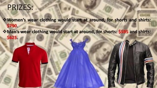 34
Women’s wear clothing would start at around, for shorts and shirts:
$790.
Men’s wear clothing would start at around, for shorts: $595 and shirts:
$625.
PRIZES:
 