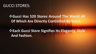 GUCCI STORES:
Gucci Has 520 Stores Around The World All
Of Which Are Directly Controlled By Gucci.
Each Gucci Store Signifies Its Elegancy, Style
And Fashion.
 