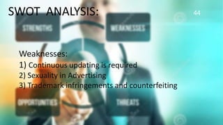 44SWOT ANALYSIS:
Weaknesses:
1) Continuous updating is required
2) Sexuality in Advertising
3) Trademark infringements and counterfeiting
 