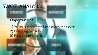 45
SWOT ANALYSIS:
Opportunities:
1) Youth is more brand conscious than ever
2) Emerging markets
3) Fashion never ends
 