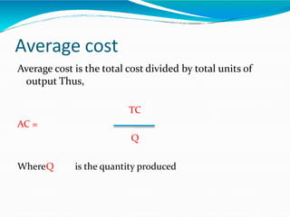 Average cost
Average cost is the total cost divided by total units of
output Thus,
TC
AC =
Q
WhereQ is the quantity produced
 