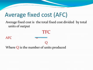 Average fixed cost (AFC)
Average fixed cost is the total fixed cost divided by total
units of output
TFC
AFC =
Q
Where Q is the number of units produced
 