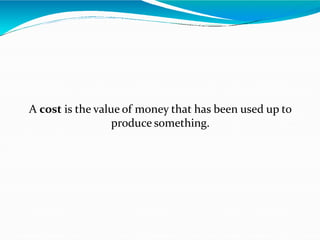 A cost is the value of money that has been used up to
produce something.
 