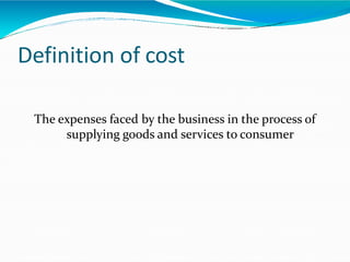 Definition of cost
The expenses faced by the business in the process of
supplying goods and services to consumer
 