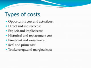 Types of costs
 Opportunity cost and actualcost
 Direct and indirectcost
 Explicit and implicitcost
 Historical and replacementcost
 Fixed cost and variablecost
 Real and primecost
 Total,average,and marginal cost
 