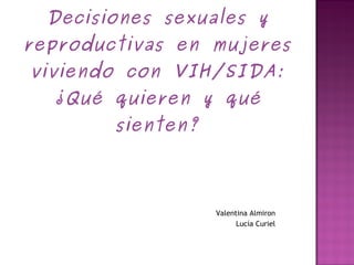 Decisiones sexuales y reproductivas en mujeres viviendo con VIH/SIDA: ¿Qué quieren y qué sienten? Valentina Almiron Lucía Curiel 