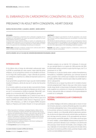 REVISIÓN ANUAL | ANNUAL REVIEW
EL EMBARAZO EN CARDIOPATÍAS CONGÉNITAS DEL ADULTO
PREGNANCY IN ADULT WITH CONGENITAL HEART DISEASE
MARISA PACHECO OTERO1
, CLAUDIO G. MORÓS2
, MARÍA GRIPPO3
RESUMEN
El avance en el diagnóstico y tratamiento de las cardiopatías congénitas (CC) ha
generado una nueva población de mujeres que alcanzan la edad fértil con posi-
bilidad de llevar a término un embarazo.
La estimación de riesgos maternos y fetales en mujeres con cardiopatías tan he-
terogéneas debe sustentarse en el conocimiento de cada una de las cardiopatías
congénitas, en su evolución natural y/o adquirida por cirugías paliativas o correc-
toras y en la aplicación de la metodología necesaria para su evaluación.
Palabras clave: cardiopatías congénitas, complicaciones cardiovasculares del em-
barazo, embarazo de alto riesgo, anticoncepción.
ABSTRACT
Progress in the diagnosis and treatment of CHD has generated a new popula-
tion of women reaching childbearing age with the possibility of carrying a preg-
nancy to term.
The estimate of maternal and fetal risk in women with such heterogeneous heart di-
seases must be based on the knowledge on each congenital heart disease, on their
natural evolution and / or whether they are acquired by palliative or corrective surge-
ries, and on the implementation of the methodology needed for evaluation.
Keywords: heart defects, congenital; pregnancy complications, cardiovascular;
pregnancy, high-risk; contraception.
REVISTA CONAREC 2015;31(132):300-305 | VERSIÓN WEB WWW.REVISTACONAREC.COM.AR
INTRODUCCIÓN
En los últimos años, el riesgo de enfermedad cardiovascular mater-
na (ECM) ha aumentado por varias razones: mayor edad del primer
embarazo, con el consiguiente aumento en la prevalencia de facto-
res de riesgo (FR) cardiovasculares; y mayor sobrevida de pacientes
con cardiopatías congénitas (CC), debido al importante avance en su
tratamiento.
Es así que la ECM es actualmente la mayor causa de morbimortalidad
durante el embarazo y, dentro de esta, las CC son las más frecuentes
(75-80%)1,2
.
En un reciente análisis de una base de datos nacional de los Estados
Unidos, se observó que el porcentaje de embarazos por año en muje-
res con CC se incrementó un 34,9% en el período 1998 al 2007, com-
parado con un incremento del 21,3% en la población general3
.
En registros de países desarrollados, las CC fueron la causa más co-
mún de los embarazos complicados por ECM; el 74% de casos en el
registro CARPREG (Canadian Cardiac Disease in Pregnancy)4
, que in-
cluyó a 599 embarazos, y un 66% en el registro ROPAC (European
Registry on Pregnancy and Cardiac Disease)5
, en el que participaron
38 países europeos con un total de 1321 embarazos. En otros paí-
ses, por ejemplo Brasil, en un registro de 1000 pacientes del 2003,
la enfermedad cardíaca reumática ocupó el primer lugar, y las CC se
presentaron en un 19%6
.
El embarazo es un proceso donde existen cambios hemodinámicos,
hemostáticos y metabólicos significativos, que continúan durante el
parto y puerperio. Estos cambios que se adaptan a las necesidades de
la madre y del feto deben conocerse para evaluar la posible repercu-
sión en cada paciente.
Al enfrentarnos con un grupo muy diverso de CC, lo ideal es el aseso-
ramiento pregestacional. Y dejar en claro, que si bien existe un grupo
de alto riesgo donde se desaconseja el embazado, el término cardio-
patía congénita no es sinónimo en sí mismo de contraindicación. Por
lo tanto, cada paciente debe ser evaluado en forma personalizada de
acuerdo con su cardiopatía.
SISTEMA CARDIOVASCULAR Y EMBARAZO
NORMAL
Los cambios fisiológicos del sistema cardiovascular se inician en el pri-
mer trimestre y alcanzan su máximo al final del segundo e inicio del ter-
cer trimestre, prolongándose hasta 2 meses posteriores al parto.
En las primeras semanas, la resistencia vascular sistémica (RVS) dis-
minuye en relación con el desarrollo del lecho placentario; generan-
do una disminución ligera de la presión arterial media, que alcanza su
pico más bajo entre las semanas 16-20, principalmente por descen-
so de la presión arterial (PA) diastólica. La PA sistólica disminuye pero
en menor medida. La distensibilidad arterial aumenta durante el 1er
trimestre y permanece elevada, lo que contribuye a una disminución
de la poscarga. Existen factores hormonales, como estrógeno y rela-
xina, implicados en la estimulación de la producción de óxido nítrico;
que reducen la resistencia periférica total y aumentan el gasto cardía-
co (GC) y la distensibilidad arterial sistémica.
1. Médica Especialista en Cardiología y Cardiología Pediátrica. Médica del Con-
sultorio de Cardiopatías Congénitas del Adulto del Hospital de Niños Ricardo
Gutiérrez, del Hospital Bernardino Rivadavia y del Centro Jonas Salk de OSECAC.
2. Médico Especialista en Cardiología y Cardiología Pediátrica. Médico del Con-
sultorio de Cardiopatías Congénitas del Adulto del Hospital de Niños Ricardo
Gutiérrez, del Servicio de Cardiología del Sanatorio Güemes y de la División
Cardiología del Hospital Español de Buenos Aires.
3. Médica Especialista en Cardiología Pediátrica. Jefa División Cardiología del
Hospital de Niños Ricardo Gutierrez.
Correspondencia: mpachecootero@gmail.com
Los autores declaran no poseer conflictos de intereses.
Recibido: 28/10/2015 | Aceptado: 29/10/2015
 