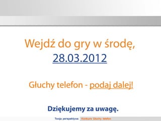Wejdź do gry w środę,
    28.03.2012

Głuchy telefon - podaj dalej!

     Dziękujemy za uwagę.
 