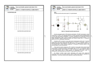 ELEKTRİK-
ELEKTRONİK
MÜHENDİSLİĞİ
BÖLÜMÜ
GÜÇ ELEKTRONİĞİ LABORATUVARI DENEY FÖYÜ
DENEY-4.1: OTOMATİK KONTROLLÜ LAMBA DENEYİ-1
33
ÖLÇÜM SONUÇLARI
Aydınlıkta lamba uçlarındaki sinyal
Karanlıkta lamba uçlarındaki sinyal
ELEKTRİK-
ELEKTRONİK
MÜHENDİSLİĞİ
BÖLÜMÜ
GÜÇ ELEKTRONİĞİ LABORATUVARI DENEY FÖYÜ
DENEY-4.2: OTOMATİK KONTROLLÜ LAMBA DENEYİ-2
34
Giriş:
Otomatik kontrollü lamba devresi şekil 4.2’ de görülmektedir.
Şekil 4.2: Otomatik kontrollü lamba devresi
Devrede ışık algılama işlemi LDR tarafından yapılmaktadır. OP-AMP ise karşılaştırıcı olarak
kullanılmıştır. OP-AMP, LDR üzerindeki gerilimle P2 trimpotu üzerindeki gerilimi karşılaştırmakta
ve buna göre çıkış gerilimi üretmektedir. P2 trimpotu, karşılaştırma için kullanılacak referans
gerilimi ayarlamaktadır. Diğer bir ifade ile lambanın yanacağı karanlık seviyesini ayarlar. P2’ nin
değeri büyüdükçe, lambanın yanması için gerekli olan karanlık seviyesi artar. P1 trimpotunun
görevi ise, LDR’ nin hassasiyetini ayarlamaktır.
Aydınlıkta, LDR’ nin içdirenci ve buna bağlı olarak üzerinde düşen gerilim azdır. P2 üzerinde
düşen gerilim LDR üzerine düşen gerilimden büyük olur. OP-AMP’ ın (-) girişindeki gerilim (+)
girişindeki gerilimden büyük olacağı için, OP-AMP çıkışında –VCC değerine yakın bir gerilim olur.
Ters polarma alan D1 diyotu kesimde olacağından, Q1 transistörü de kesimde olacak ve röle
çekmeyeceğinden lamba yanmayacaktır.
Ortam yeterince karanlık olduğunda, LDR’ nin içdirenci ve buna bağlı olarak üzerinde düşen
gerilim artarak, P2 tarafından belirlenen referans gerilimi aşar. OP-AMP’ ın (+) girişindeki gerilim
(-) girişindeki gerilimden büyük olacağı için, OP-AMP çıkışında +VCC değerine yakın bir gerilim
oluşur. Doğru polarma olan D1 iletime geçerek, Q1 transistörünü de iletken yapar. Q1
transistörünün iletime geçmesiyle röle enerjilenir ve paleti çekerek lambayı yakar.
Bir lambanın otomatik olarak kontrol edilmesinde LDR dışında farklı algılayıcılar
kullanılabilir. Bunun yanı sıra kontrol elemanı olarak OP-AMP yerine farklı bir elemandan da
faydalanabilir. Ya da kontrol edilecek lamba doğrudan ac gerilimde çalıştırılabilir.
3
2
6
74
R1
P1
+Vcc
Q1R2
R3
-Vcc
D2
D1
LDR
P2
 