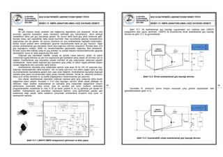 ELEKTRİK-
ELEKTRONİK
MÜHENDİSLİĞİ
BÖLÜMÜ
GÜÇ ELEKTRONİĞİ LABORATUVARI DENEY FÖYÜ
DENEY-13: SMPS (ANAHTARLAMALI GÜÇ KAYNAĞI) DENEYİ
93
Giriş:
Bir çok ihtiyaca cevap verebilen seri bağlanmış regülatörler çok popülerdir. Ancak ana
sorunları, geçirme transistörü (pass transistor) katındaki güç harcamasıdır. Akım arttıkça
transistörün daha çok güç harcaması gerekir. Bu durum daha fazla güç yitimi anlamına gelir.
Bundan dolayı seri regülatörler daha büyük hacimlidir. Bazı durumlarda geçirme transistörünün
soğutulması için fan gerekir. Bu sorunu çözmenin bir yolu anahtarlamalı regülatör kullanmaktır.
Bunlar büyük yüklere akım ürettiğinden geçirme transistöründe daha az güç harcanır. Diğer
yandan anahtarlamalı güç kaynakları özerk veya bağımsız (off-line) cihazlardır. Bundan kasıt, A.A
güç kaynağının voltajını 50/60 Hz transformatörden geçirmeden doğrultup filtre etmeleridir.
Bundan sonra filtre edilmiş voltaj bir güç anahtarı ve yüksek frekans transformatöründen geçerek
denkleştirilir; sonra bir daha doğrultulup filtre edilir.
Doğrusal güç kaynakları basitlik, çıkışta az gürültü (veya salınım), girişin ve yükün
mükemmel regüle edilmesi ve çok hızlı toparlanma gibi özelliklere sahip olsalar da verimleri çok iyi
değildir. Anahtarlamalı güç kaynakları yüksek verimleri ve güç yoğunlukları nedeniyle popüler
olmaktadırlar. Genel olarak doğrusal güç kaynakları giriş voltajı ve yükün regüle edilmesi (bazen
yüksek değerlerde bile) yönünden daha iyidirler.
Anahtarlamalı kaynakta çıkış voltajındaki salınım uçlar arası 25 ila 100 mV arasında olup,
doğrusal olanlardakinden daha büyüktür. Her ne kadar salınımın rms (etkin) değeri daha az olsa
da anahtarlamalı kaynaklarda geçerli olan uçlar arası değerdir. Anahtarlamalı kaynaklar doğrusal
olanlara göre geçici durumlarından daha yavaş normale dönerler. Ancak bu, alıkonma süresinin
daha uzun olması demektir ki, bu özellik bilgisayarların beslenmesinde çok yararlıdır.
Son olarak, anahtarlamalı kaynaklar doğrusal olanlara göre giriş voltajında daha büyük
değişimleri kabul ederler. Buradaki ± %10 marj kaynağın verimini direkt olarak etkileyen bir
faktördür. Diğer taraftan anahtarlamalı bir kaynakta giriş voltajındaki değişimlerin cihazın
performansı üzerindeki etkisi sıfırdır veya en azından çok azdır. Kullanıcı tarafından
programlanabilen modellerde bu marj % 20 ye kadar çıkabilir ki, bu uç şartlarda çok faydalı bir
özelliktir. Anahtarlamalı güç kaynakları regülasyon işlemini, çıkış geriliminden yapılan geri
beslemeye bağlı olarak, dahili osilatörün çıkışındaki anahtarlama sinyalinin duty cycle’ ını
ayarlayarak yaparlar.
Şekil 13.1: LM2575 SMPS entegresinin görünüşü ve blok yapısı
Unregulated
DC Input +Vin ON/OFF3.1 V Internal
Regulator
ON/OFF
1 5
Output
4
Feedback Current
R2 Fixed Gain Limit
mplifier Comparator
Freq
ift
kHz
Amp
ch
2
GND
3
R1
1.0 k
Sh
18
1.235 V
Band−Gap
Reference
Error A
Driver
Latch
.0
Sw
52 kHz
Oscillator
Reset
Thermal
Shutdown
ELEKTRİK-
ELEKTRONİK
MÜHENDİSLİĞİ
BÖLÜMÜ
GÜÇ ELEKTRONİĞİ LABORATUVARI DENEY FÖYÜ
DENEY-13: SMPS (ANAHTARLAMALI GÜÇ KAYNAĞI) DENEYİ
94
Şekil 13.1’ de anahtarlamalı güç kaynağı uygulamaları için üretilmiş olan LM2575
entegresinin blok yapısı verilmiştir. LM2575 ile düzenlenmiş örnek anahtarlamalı güç kaynağı
devresi ise şekil 13.2’ de görülmektedir.
Şekil 13.2: Örnek anahtarlamalı güç kaynağı devresi
Devredeki R1 direncinin yerine trimpot konularak çıkış gerilimi ayarlanabilir hale
getirilebilmektedir (şekil 13.3)
Şekil 13.3: Ayarlanabilir çıkışlı anahtarlamalı güç kaynağı devresi
L1
100uH
D1
1
C
1000uF
C
100uF
LM2575
Adjustable
VOUT
Load
R2
R1
VIN
3 5
2
4
2
1
1,23. 1OUT
R
V
R
 
  
 
1
1
1,23. 1OUT
R
V
P
 
  
 L1
100uH
D1
1
C
1000uF
C
100uF
LM2575
Adjustable
VOUT
Load
R1
P1
VIN
3 5
2
4
 