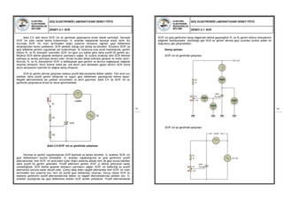 ELEKTRİK-
ELEKTRONİK
MÜHENDİSLİĞİ
BÖLÜMÜ
GÜÇ ELEKTRONİĞİ LABORATUVARI DENEY FÖYÜ
DENEY-2.1: SCR
13
Şekil 2.4’ deki devre SCR’ nin dc gerilimde çalışmasına örnek olarak verilmiştir. Devrede
SCR’ nin yükü olarak lamba kullanılmıştır. S1 anahtarı kapatılarak devreye enerji verilir. Bu
durumda SCR’ nin main terminalleri doğru polarma olmasına rağmen geyt tetiklemesi
almadığından henüz yalıtkandır. SCR yalıtkan olduğu için lamba da sönüktür. B1butonu SCR’ ye
geyt tetikleme gerilimi uygulamak için kullanılmıştır. B1 butonuna kısa süreli basıldığında, gerilim
bölücü R1 ve R2 dirençleri üzerinden SCR’ nin geyt ucu katota göre daha pozitif bir gerilim alır.
Böylece SCR iletime geçerek lambanın yanmasını sağlar. B1 butonu bırakılsa dahi SCR iletimde
kalmaya ve lamba yanmaya devam eder. Ancak burada dikkat edilmesi gereken iki nokta vardır.
Birincisi, R1 ve R2 dirençlerinin SCR’ yi tetikleyecek geyt gerilimi ve akımını sağlayacak değerde
seçilmiş olmasıdır. İkinci önemli nokta ise, yük akımı yani lambadan geçen akımın SCR tutma
akımı seviyesinin üzerinde bir değere sahip olmasıdır.
SCR ac gerilim altında çalışırken sadece pozitif alternanslarda iletken olabilir. Yani anot ucu
katottan daha pozitif gerilim aldığında ve uygun geyt tetiklemesi yapıldığında iletime geçer.
Negatif alternanslarda ise yalıtkan durumdadır ve akım geçirmez. Şekil 2.5’ de SCR’ nin ac
gerilimde çalışmasına örnek bir devre görülmektedir.
Şekil 2.5:SCR’ nin ac gerilimde çalışması
Devreye ac gerilim uygulandığında SCR kesimde ve lamba sönüktür. S1 anahtarı SCR’ nin
geyt tetiklemesini kontrol etmektedir. S1 anahtarı kapatıldığında ac giriş geriliminin pozitif
alternansında, hem SCR’ nin anot-katot uçları doğru polarma alacak hem de geyt ucuna katottan
daha pozitif bir gerilim gelecektir. Pozitif alternans gerilimi SCR’ yi iletime götürecek kadar
yükseldiğinde, SCR iletime geçerek lambanın yanmasını sağlar. SCR’ nin iletkenliği bu pozitif
alternansın sonuna kadar devam eder. Çünkü takip eden negatif alternansta hem SCR’ nin main
terminalleri ters polarma olur hem de pozitif geyt tetiklemesi oluşmaz. Sonuç olarak SCR ac
besleme geriliminin pozitif alternanslarında iletken ve negatif alternanslarında yalıtkan olur. S1
anahtarı açıldığında ise geyt tetiklemesi kesilen SCR sürekli yalıtkandır. Pozitif alternanslarda
R1
SCR
LAMBA
AC
R2
S1
ELEKTRİK-
ELEKTRONİK
MÜHENDİSLİĞİ
BÖLÜMÜ
GÜÇ ELEKTRONİĞİ LABORATUVARI DENEY FÖYÜ
DENEY-2.1: SCR
14
SCR’ nin giriş geriliminin hangi değerinde iletime geçeceğinin R1 ve R2 gerilim bölücü dirençlerinin
değerleri belirleyecektir. Görüldüğü gibi SCR ac gerilim altında geyt ucundan kontrol edilen bir
doğrultucu gibi çalışmaktadır.
Deney şeması:
SCR’ nin dc gerilimde çalışması
SCR’ nin ac gerilimde çalışması
R1
1k
SCR
TIC106
AC 12V
P1
4.7k
SCOP
R1
1k
+88.8
mA
+88.8
mA
+88.8
Volts
+88.8
Volts
P1
4.7k
+12V
SCR
TIC106
 