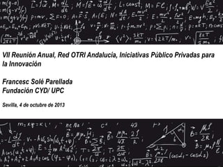 VII Reunión Anual, Red OTRI Andalucía, Iniciativas Público Privadas para
la Innovación
Francesc Solé Parellada
Fundación CYD/ UPC
Sevilla, 4 de octubre de 2013
 