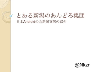 とある新潟のあんどろ集団 日本Androidの会新潟支部の紹介 @Nkzn 