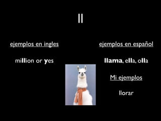 ll
ejemplos en ingles        ejemplos en español

 million or yes            llama, ella, olla

                             Mi ejemplos

                                llorar
 