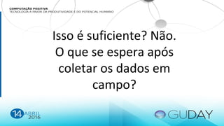 Isso é suficiente? Não.
O que se espera após
coletar os dados em
campo?
 