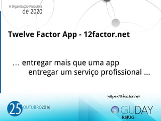 Twelve Factor App - 12factor.net
… entregar mais que uma app
entregar um serviço profissional ...
https://12factor.net
RSJUG
 